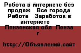 Работа в интернете без продаж - Все города Работа » Заработок в интернете   . Пензенская обл.,Пенза г.